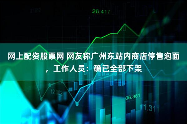 网上配资股票网 网友称广州东站内商店停售泡面，工作人员：确已全部下架