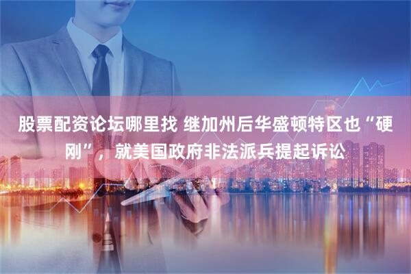 股票配资论坛哪里找 继加州后华盛顿特区也“硬刚”,就美国政府非法派兵提起诉讼