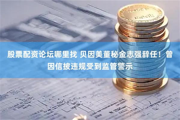 股票配资论坛哪里找 贝因美董秘金志强辞任!曾因信披违规受到监管警示