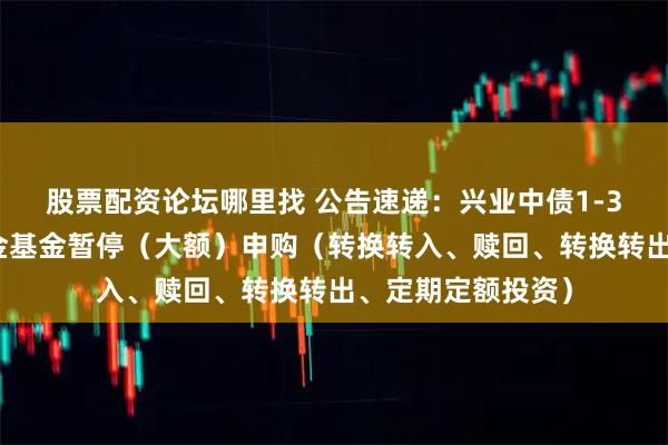 股票配资论坛哪里找 公告速递:兴业中债1-3政策性金融债基金基金暂停(大额)申购(转换转入、赎回、转换转出、定期定额投资)