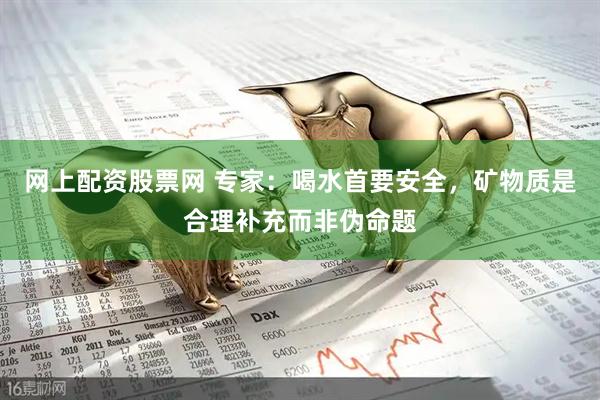 网上配资股票网 专家：喝水首要安全，矿物质是合理补充而非伪命题