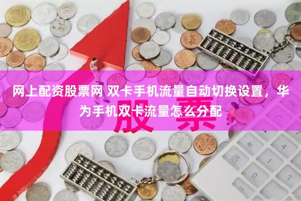 网上配资股票网 双卡手机流量自动切换设置,华为手机双卡流量怎么分配