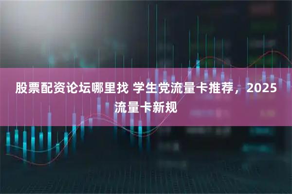 股票配资论坛哪里找 学生党流量卡推荐，2025流量卡新规