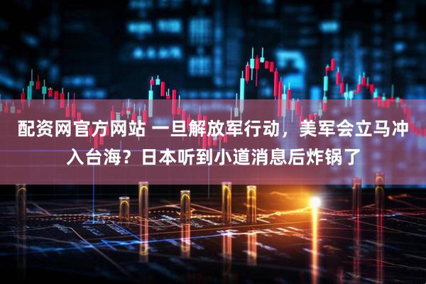 配资网官方网站 一旦解放军行动,美军会立马冲入台海?日本听到小道消息后炸锅了