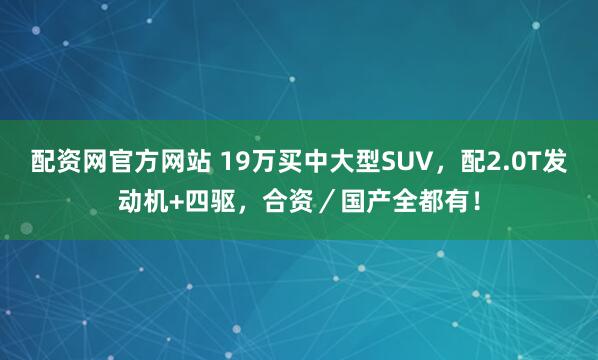 配资网官方网站 19万买中大型SUV,配2.0T发动机+四驱,合资/国产全都有!